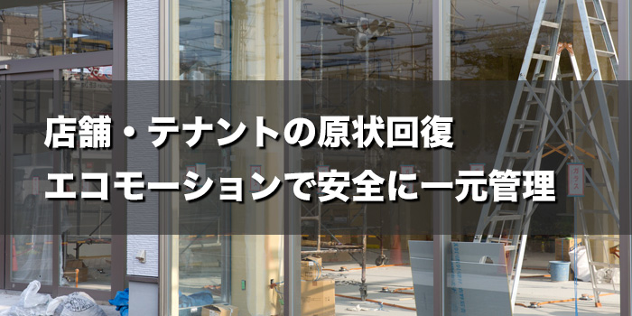 店舗・テナントの原状回復はエコモーションで安全に一元管理